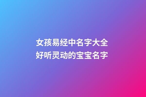 女孩易经中名字大全 好听灵动的宝宝名字